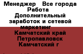 Менеджер - Все города Работа » Дополнительный заработок и сетевой маркетинг   . Камчатский край,Петропавловск-Камчатский г.